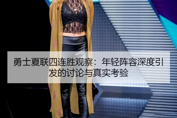 勇士夏联四连胜观察：年轻阵容深度引发的讨论与真实考验 - hth